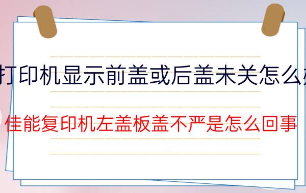 打印机显示前盖或后盖未关怎么办 佳能复印机左盖板盖不严是怎么回事？